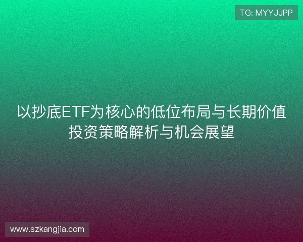 以抄底ETF为核心的低位布局与长期价值投资策略解析与机会展望 以抄底ETF为核心的低位布局与长期价值投资策略解析与机会展望