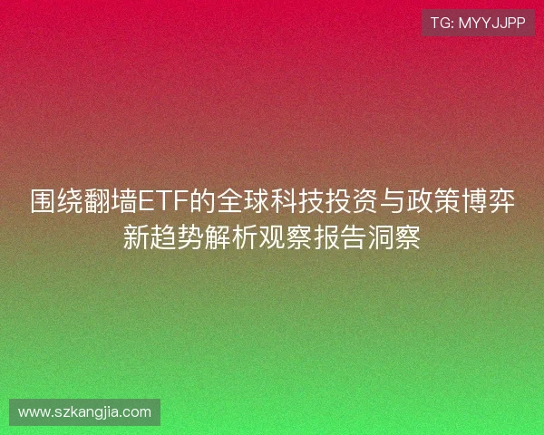 围绕翻墙ETF的全球科技投资与政策博弈新趋势解析观察报告洞察